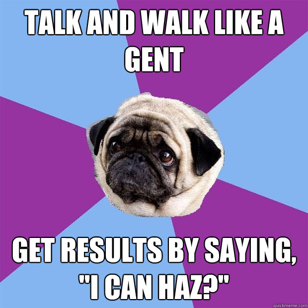 Talk and walk like a gent Get results by saying, 