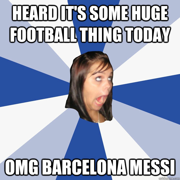 Heard it's some huge football thing today omg barcelona messi   Annoying Facebook Girl