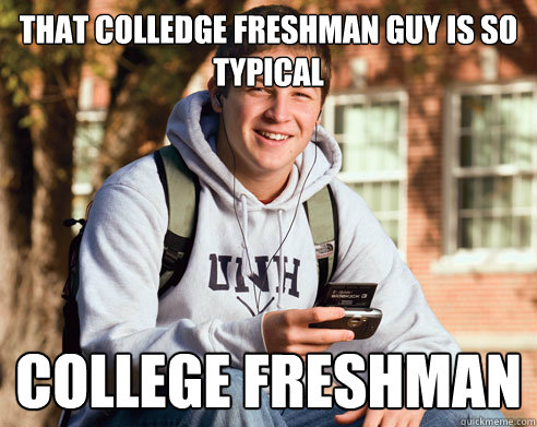 That colledge freshman guy is so typical College freshman  College Freshman