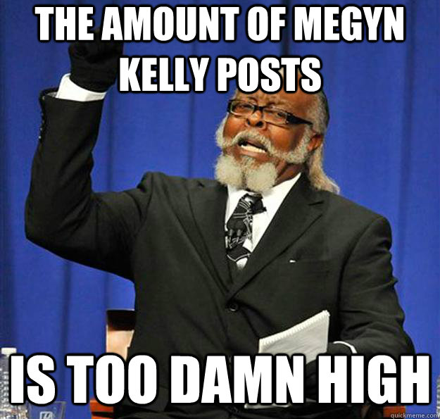 the amount of megyn kelly posts is too damn high  Jimmy McMillan