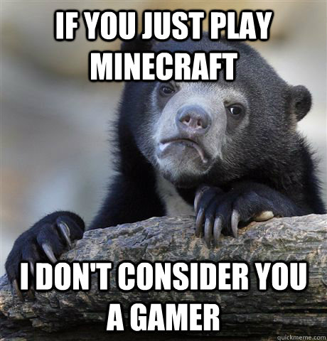 If you just play minecraft i don't consider you a gamer  Confession Bear
