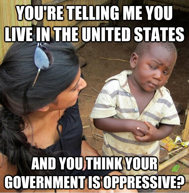 You're telling me you live in the united states and you think your government is oppressive?  Skeptical Third World Kid
