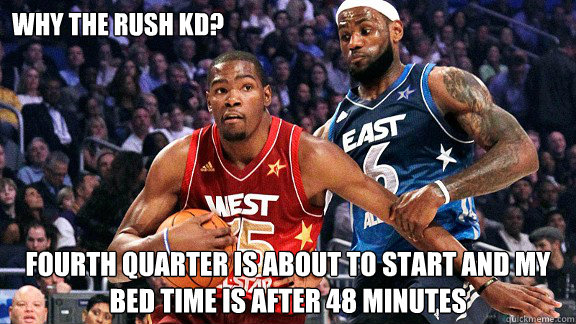 Why the rush KD? FOURTH QUARTER IS ABOUT TO START AND MY BED TIME IS AFTER 48 MINUTES  Kevin Durant