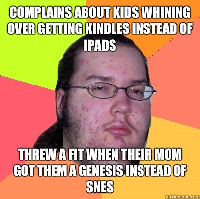 Complains about kids whining over getting kindles instead of iPads Threw a fit when their mom got them a genesis instead of snes  Butthurt Dweller
