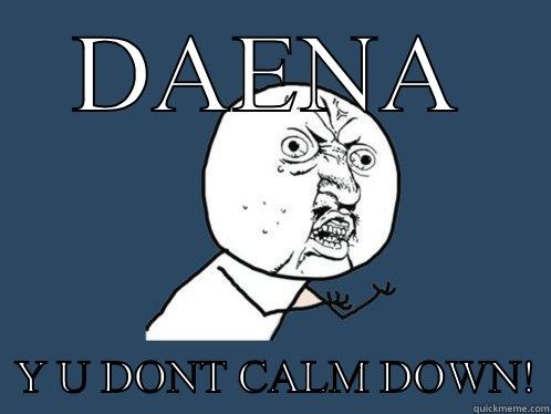 DAENA   Y U DONT CALM DOWN! Y U No