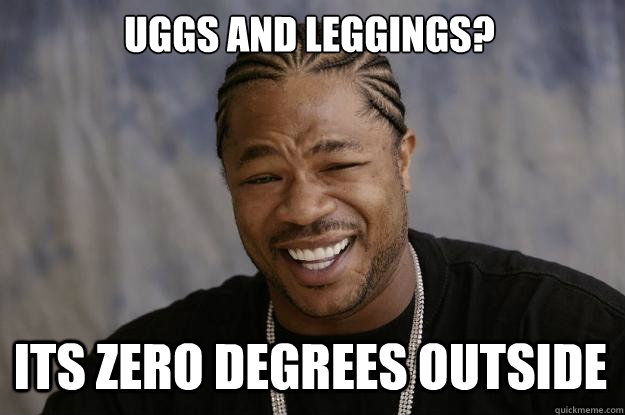 Uggs and leggings? Its zero degrees outside  Xzibit meme