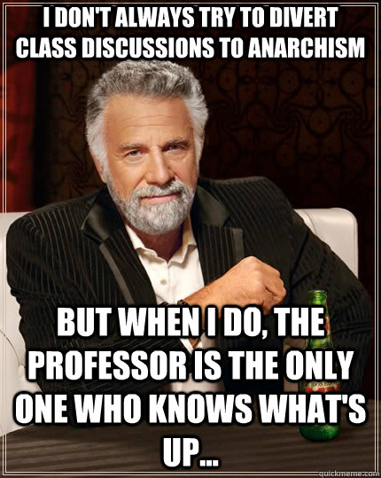 I don't always try to divert class discussions to anarchism but when I do, the professor is the only one who knows what's up...  The Most Interesting Man In The World