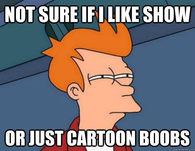 Not sure if I like show Or just cartoon boobs  NOT SURE IF IM HUNGRY or JUST BORED