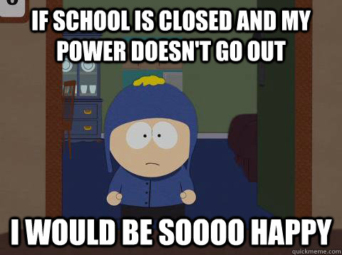 If school is closed and my power doesn't go out i would be soooo happy  