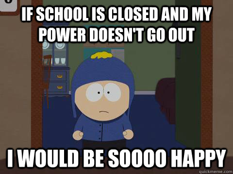If school is closed and my power doesn't go out i would be soooo happy  I would be so happy