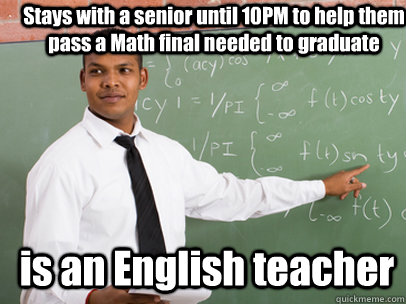 Stays with a senior until 10PM to help them pass a Math final needed to graduate is an English teacher - Stays with a senior until 10PM to help them pass a Math final needed to graduate is an English teacher  Good Guy Teacher