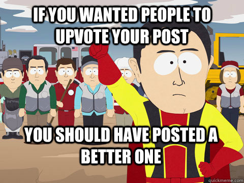 If you wanted people to upvote your post you should have posted a better one  Captain Hindsight