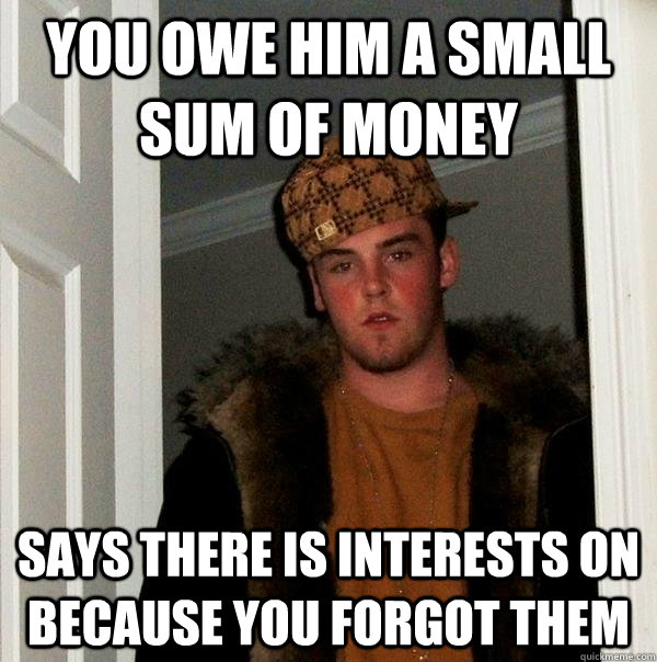 You owe him a small sum of money says there is interests on because you forgot them  Scumbag Steve