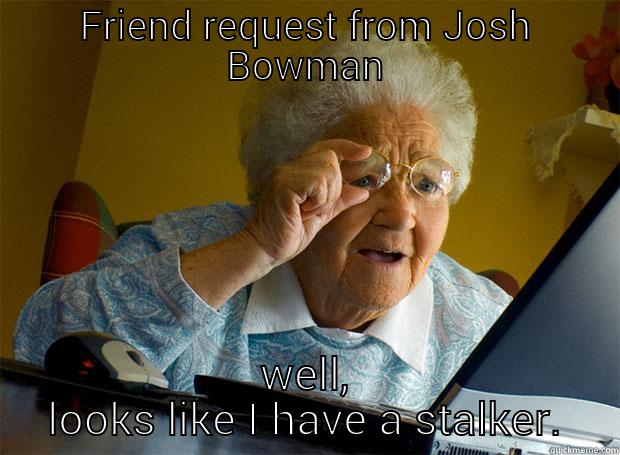 FRIEND REQUEST FROM JOSH BOWMAN WELL, LOOKS LIKE I HAVE A STALKER. Grandma finds the Internet