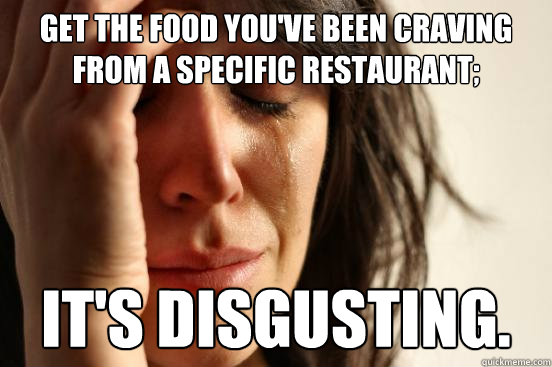 Get the food you've been craving from a specific restaurant; It's disgusting.  First World Problems