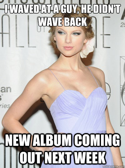 I waved at a guy, he didn't wave back New album coming out next week - I waved at a guy, he didn't wave back New album coming out next week  Scumbag Taylor Swift