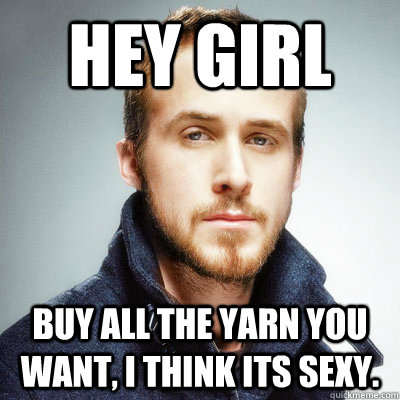 hey girl buy all the yarn you want, i think its sexy. - hey girl buy all the yarn you want, i think its sexy.  hey yarn