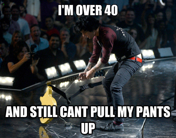 i'm over 40 and still cant pull my pants up  
