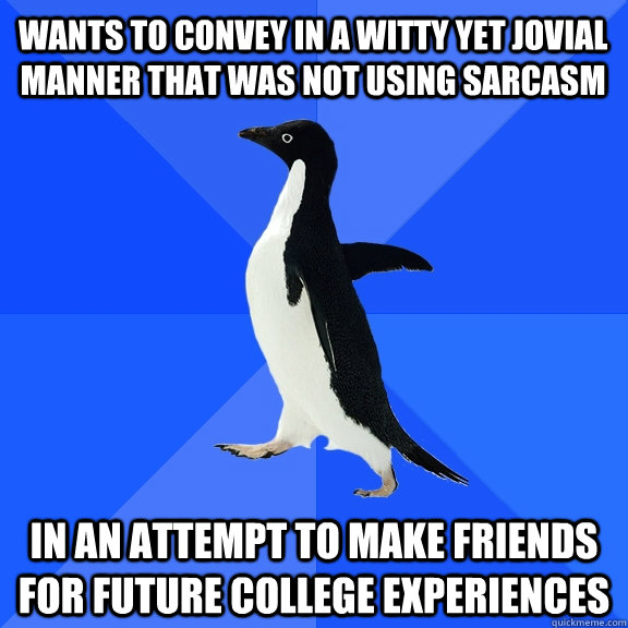Wants to convey in a witty yet jovial manner that was not using sarcasm In an attempt to make friends for future college experiences  Socially Awkward Penguin
