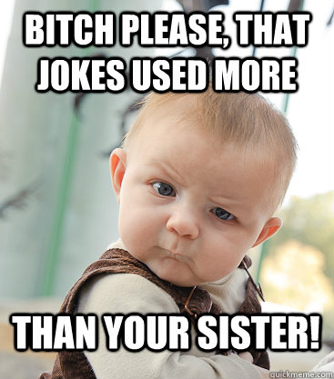 Bitch please, that jokes used more than your sister!  skeptical baby