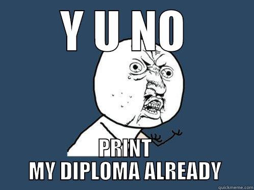 Y U NO PRINT MY DIPLOMA ALREADY Y U No
