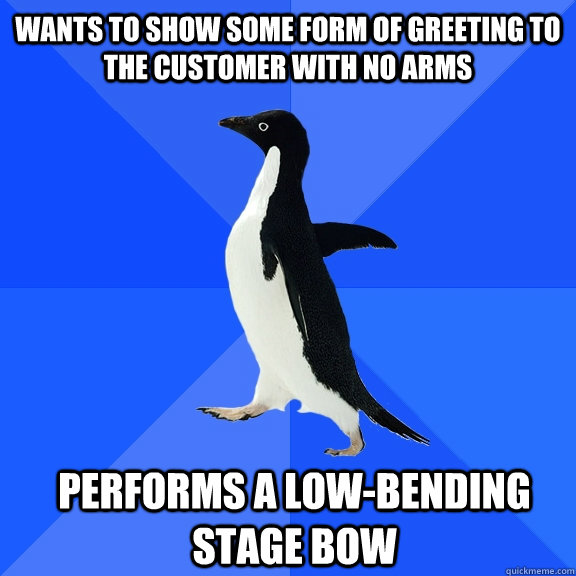 wants to show some form of greeting to the customer with no arms performs a low-bending stage bow - wants to show some form of greeting to the customer with no arms performs a low-bending stage bow  Socially Awkward Penguin