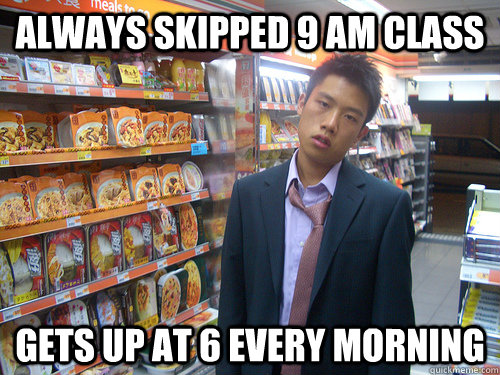 Always skipped 9 Am class  Gets up at 6 every morning  Disenchanted Young Professional