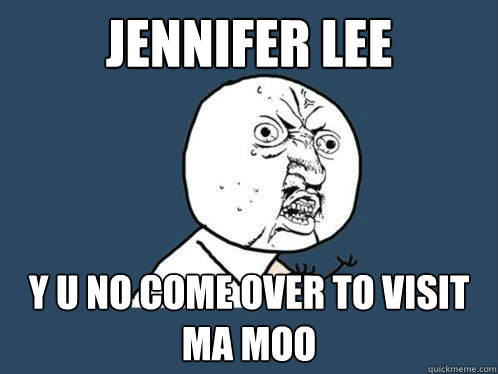 JENNIFER LEE y u no come over to visit ma moo  Y U No