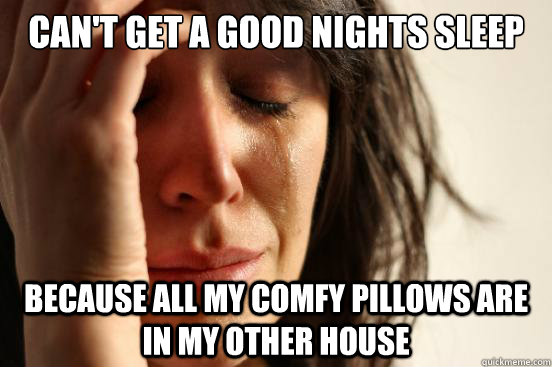 Can't get a good nights sleep Because all my comfy pillows are in my other house  First World Problems
