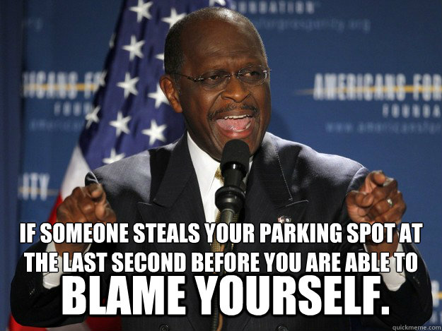 IF someone steals your parking spot at the last second before you are able to pull in blame yourself.  Herman Cain