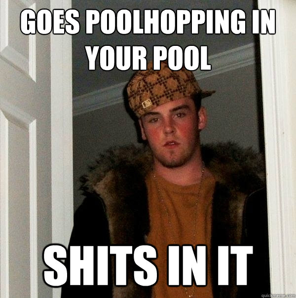 Goes poolhopping in your pool Shits in it  Scumbag Steve