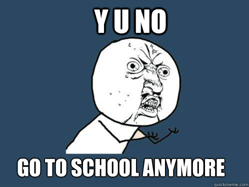y u no go to school anymore  Y U No