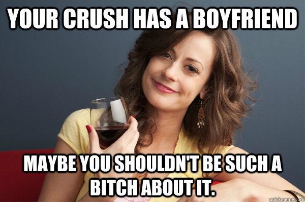 YOUR CRUSH HAS A BOYFRIEND MAYBE YOU SHOULDN'T BE SUCH A BITCH ABOUT IT.  Forever Resentful Mother