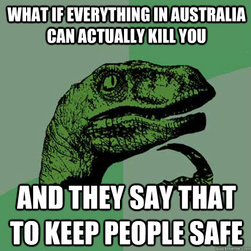 What if everything in Australia can actually kill you and they say that to keep people safe  Philosoraptor