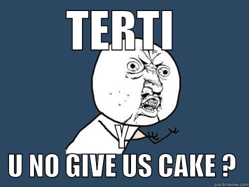 TERTI Y U NO GIVE US CAKE ? Y U No