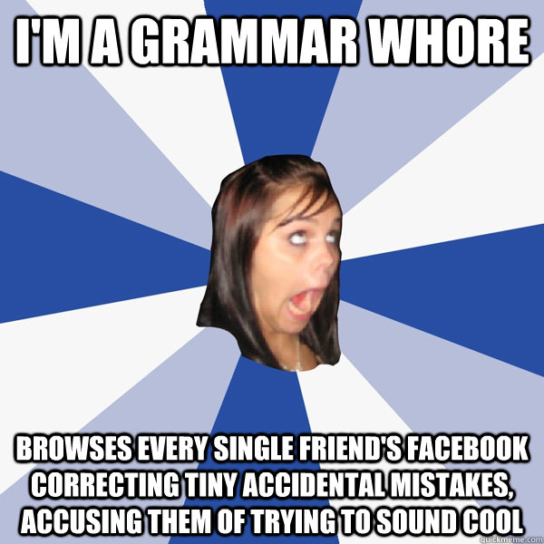 i'm a grammar whore browses every single friend's facebook correcting tiny accidental mistakes, accusing them of trying to sound cool  Annoying Facebook Girl