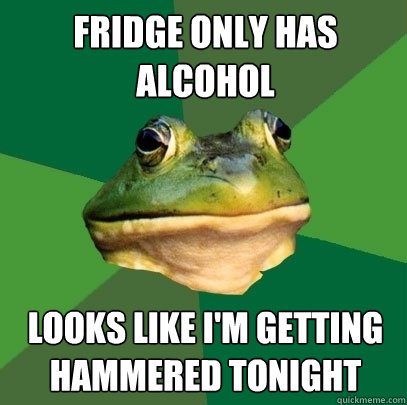 Fridge only has alcohol Looks like I'm getting hammered tonight  Foul Bachelor Frog