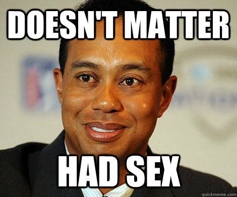 Doesn't Matter Had sex  ScumBag Tiger Woods