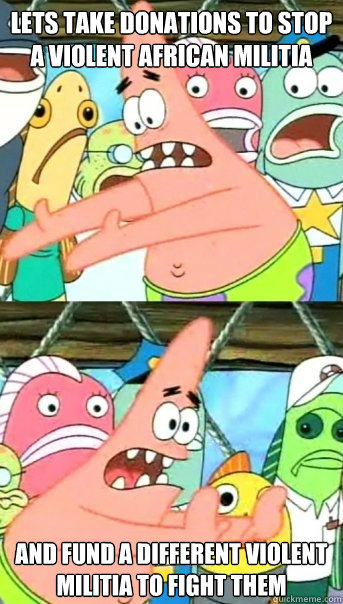 Lets take donations to stop a violent african militia and fund a different violent militia to fight them  Push it somewhere else Patrick