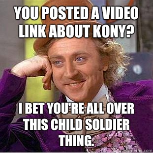 You posted a video link about Kony? I bet you're all over this child soldier thing.   Condescending Wonka