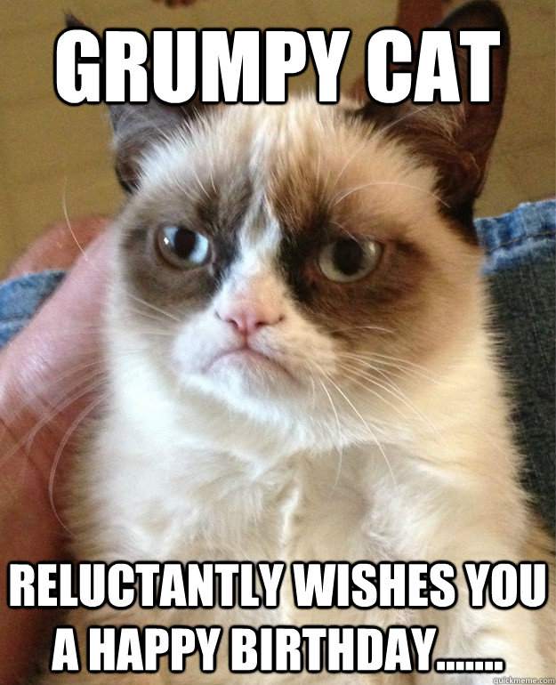 Grumpy Cat reluctantly wishes you a happy birthday.......  