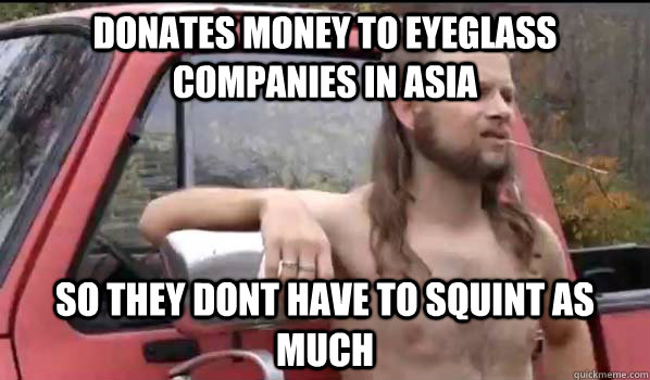 donates money to eyeglass companies in asia so they dont have to squint as much  Almost Politically Correct Redneck