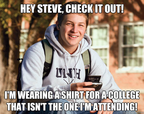 Hey Steve, check it out! I'm wearing a shirt for a college that isn't the one I'm attending!  College Freshman