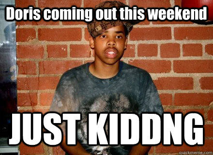 Doris coming out this weekend JUST KIDDNG - Doris coming out this weekend JUST KIDDNG  Scumbag Earl Sweatshirt