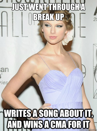 just went through a break up writes a song about it, and wins a CMA for it - just went through a break up writes a song about it, and wins a CMA for it  Scumbag Taylor Swift