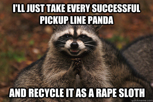 i'll just take every successful pickup line panda and recycle it as a rape sloth  Insidious Racoon 2