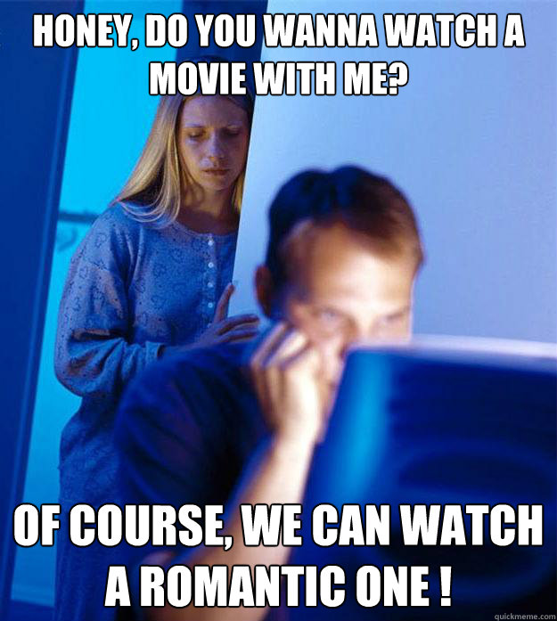 Honey, do you wanna watch a movie with me? Of course, we can watch a romantic one ! - Honey, do you wanna watch a movie with me? Of course, we can watch a romantic one !  Redditors Wife