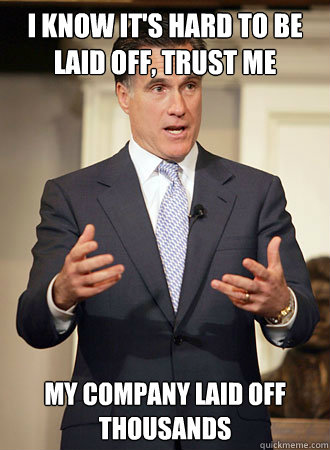 i know it's hard to be laid off, trust me my company laid off thousands  Relatable Romney