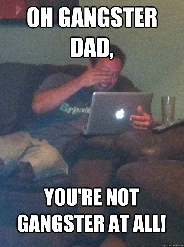 Oh Gangster dad, You're not Gangster at all!  MEME DAD