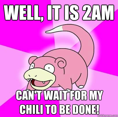 Well, it is 2AM Can't wait for my chili to be done!   Slowpoke
